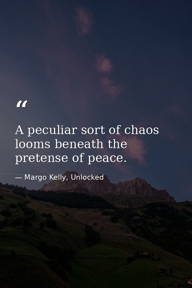 A peculiar sort of chaos looms beneath the pretense of peace. — Margo Kelly, Unlocked