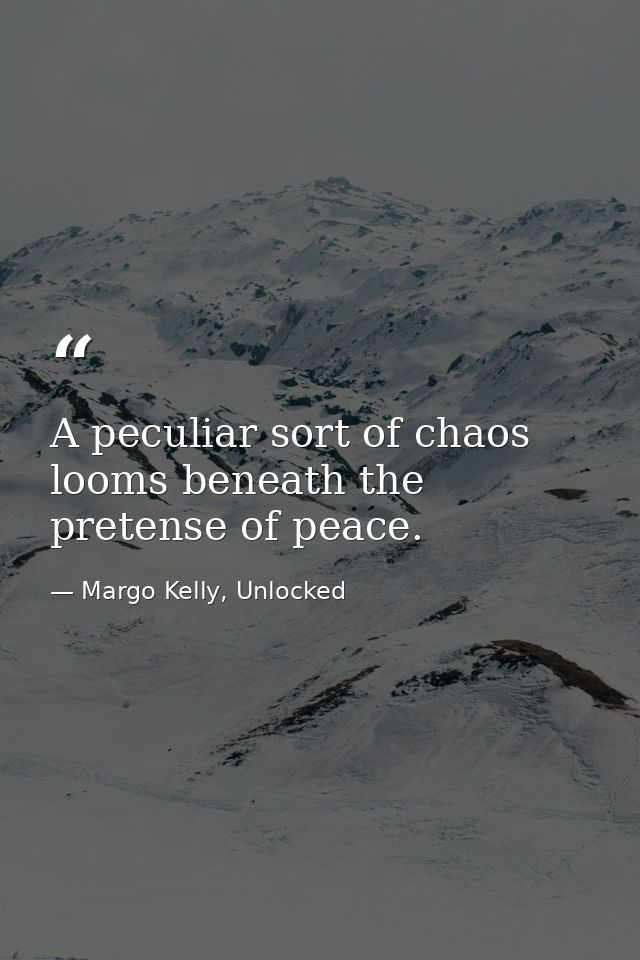 A peculiar sort of chaos looms beneath the pretense of peace. — Margo Kelly, Unlocked