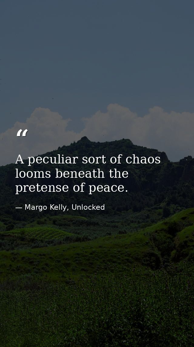 A peculiar sort of chaos looms beneath the pretense of peace. — Margo Kelly, Unlocked
