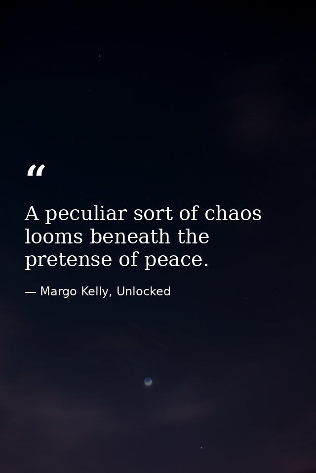 A peculiar sort of chaos looms beneath the pretense of peace. — Margo Kelly, Unlocked
