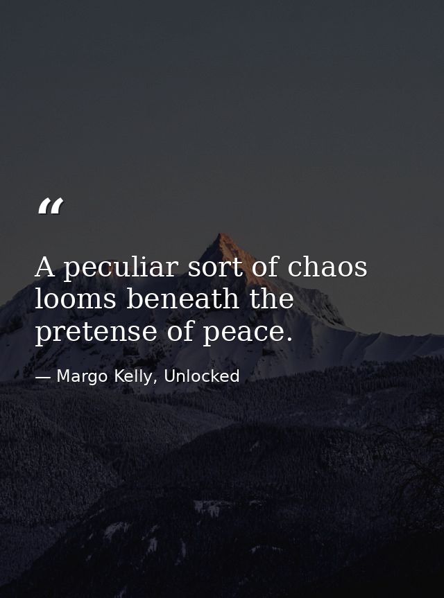 A peculiar sort of chaos looms beneath the pretense of peace. — Margo Kelly, Unlocked