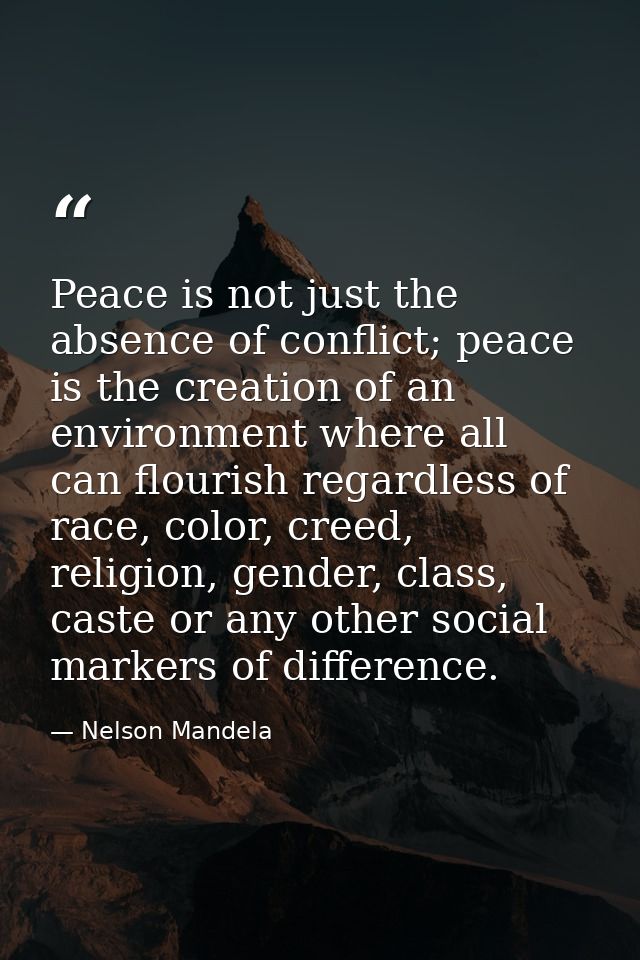 Peace is not just the absence of conflict; peace is the creation of an environment where all can flourish regardless of  — Nelson Mandela