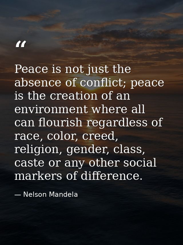 Peace is not just the absence of conflict; peace is the creation of an environment where all can flourish regardless of  — Nelson Mandela