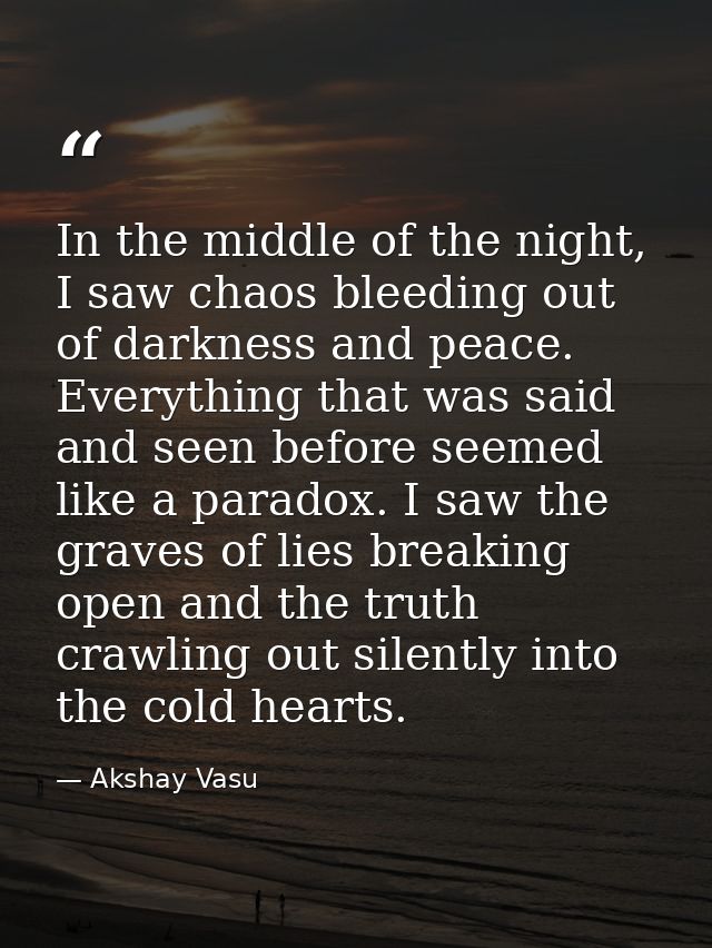 In the middle of the night, I saw chaos bleeding out of darkness and peace. Everything that was said and seen before see — Akshay Vasu