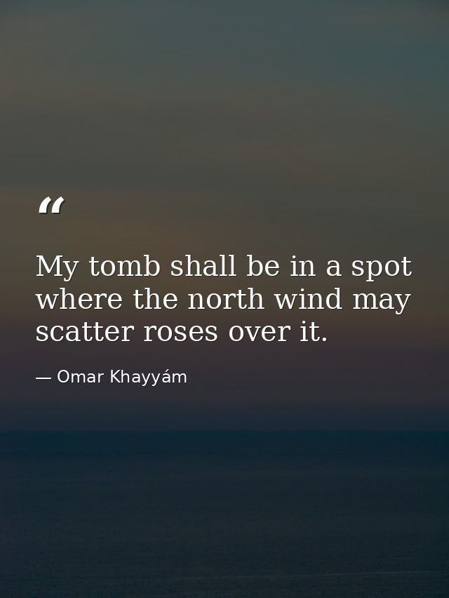 My tomb shall be in a spot where the north wind may scatter roses over it. — Omar Khayyám