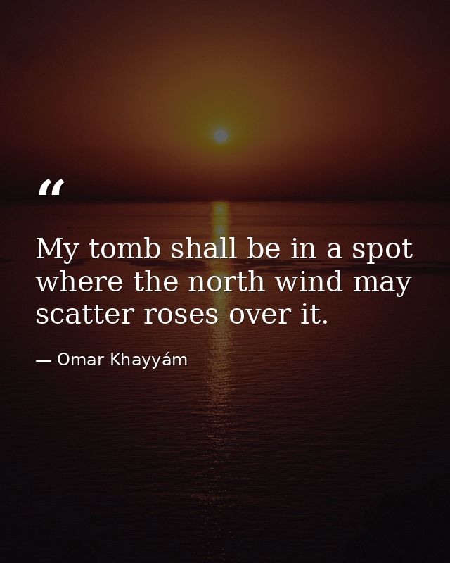 My tomb shall be in a spot where the north wind may scatter roses over it. — Omar Khayyám