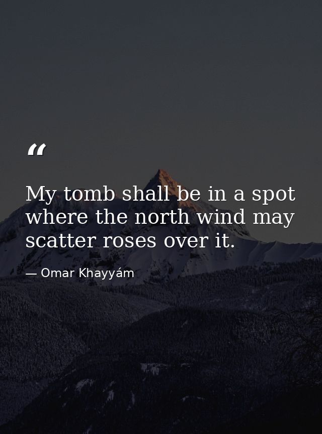My tomb shall be in a spot where the north wind may scatter roses over it. — Omar Khayyám