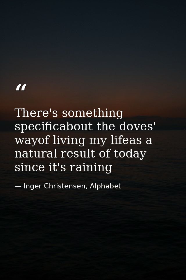 There's something specificabout the doves' wayof living my lifeas a natural result of today since it's raining — Inger Christensen, Alphabet