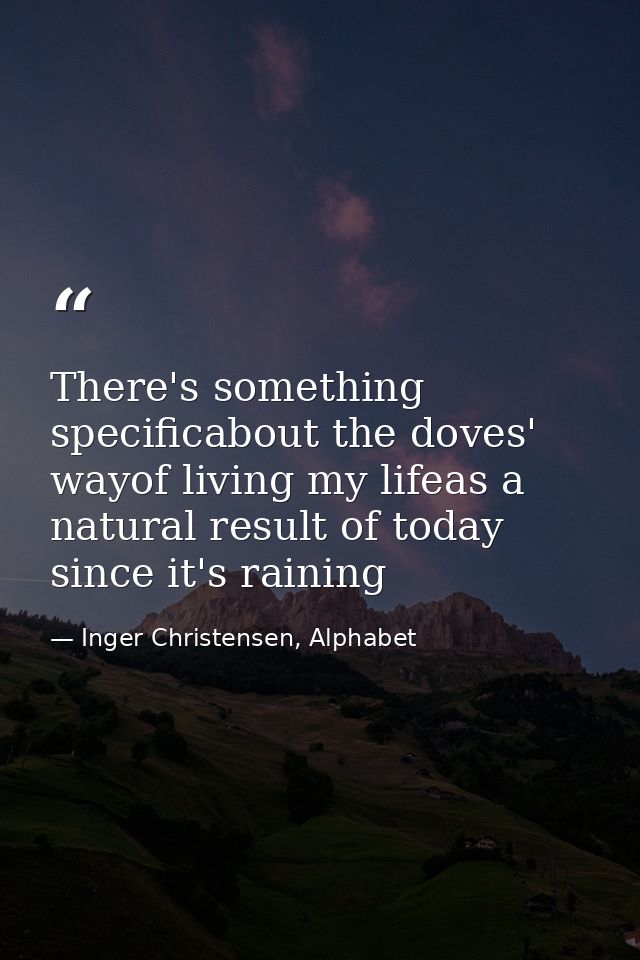 There's something specificabout the doves' wayof living my lifeas a natural result of today since it's raining — Inger Christensen, Alphabet