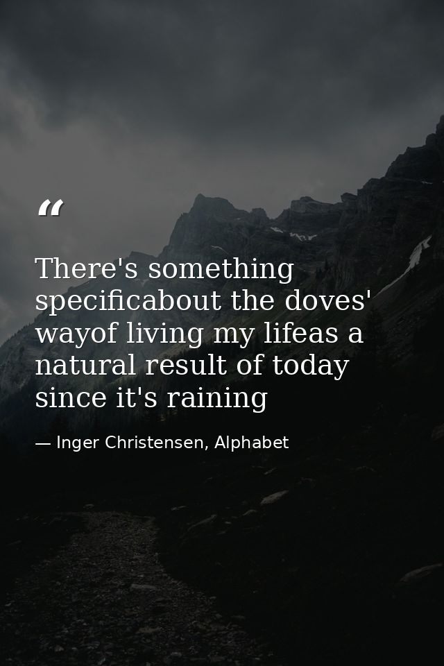 There's something specificabout the doves' wayof living my lifeas a natural result of today since it's raining — Inger Christensen, Alphabet