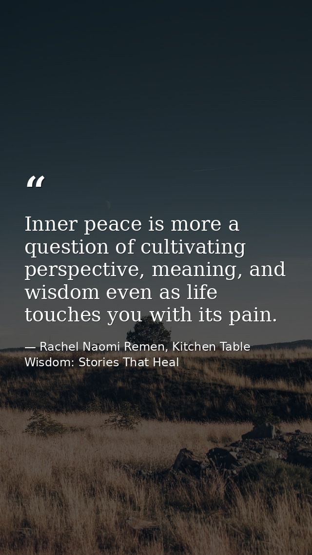 Inner peace is more a question of cultivating perspective, meaning, and wisdom even as life touches you with its pain. — Rachel Naomi Remen, Kitchen Table Wisdom: Stories That Heal