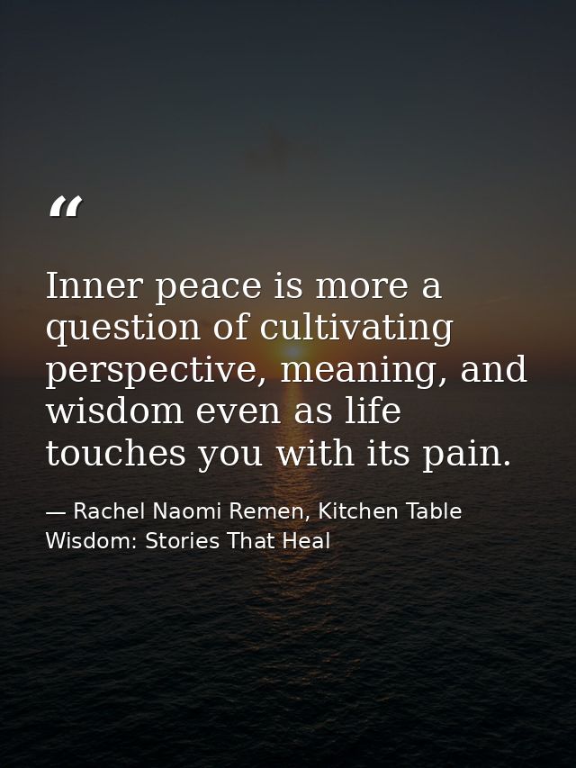 Inner peace is more a question of cultivating perspective, meaning, and wisdom even as life touches you with its pain. — Rachel Naomi Remen, Kitchen Table Wisdom: Stories That Heal