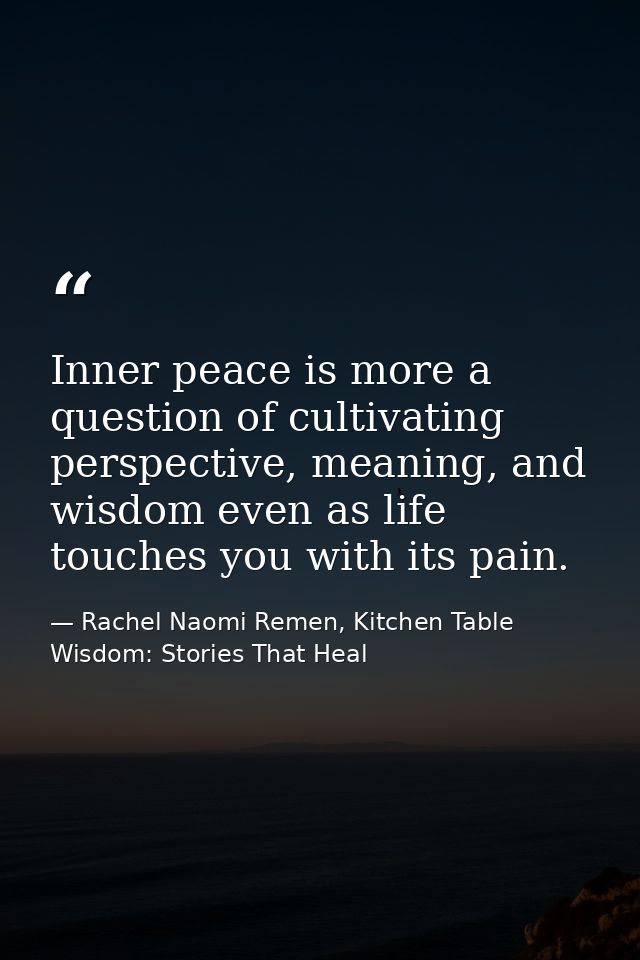 Inner peace is more a question of cultivating perspective, meaning, and wisdom even as life touches you with its pain. — Rachel Naomi Remen, Kitchen Table Wisdom: Stories That Heal