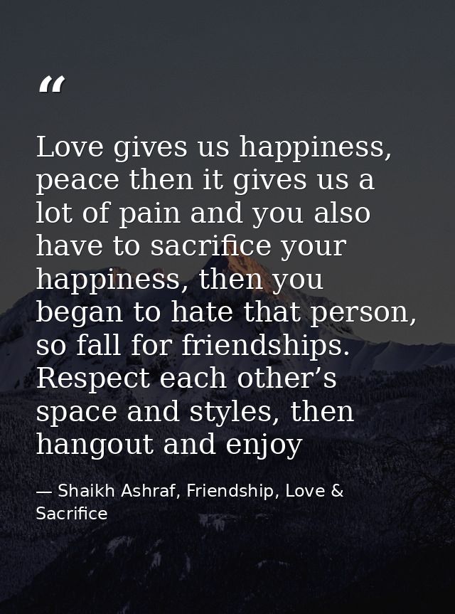 Love gives us happiness, peace then it gives us a lot of pain and you also have to sacrifice your happiness, then you be — Shaikh Ashraf, Friendship, Love & Sacrifice
