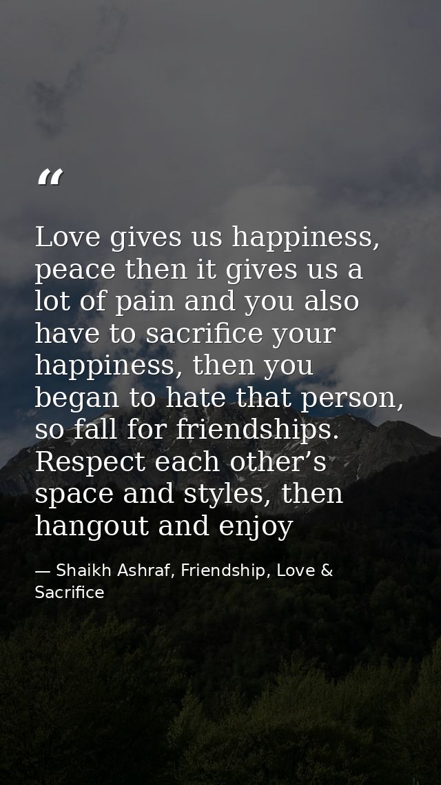 Love gives us happiness, peace then it gives us a lot of pain and you also have to sacrifice your happiness, then you be — Shaikh Ashraf, Friendship, Love & Sacrifice