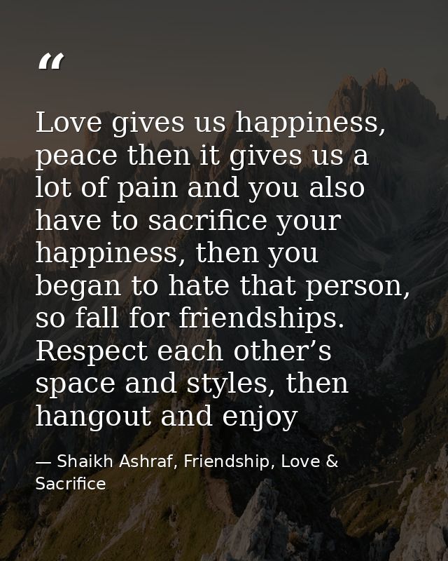 Love gives us happiness, peace then it gives us a lot of pain and you also have to sacrifice your happiness, then you be — Shaikh Ashraf, Friendship, Love & Sacrifice