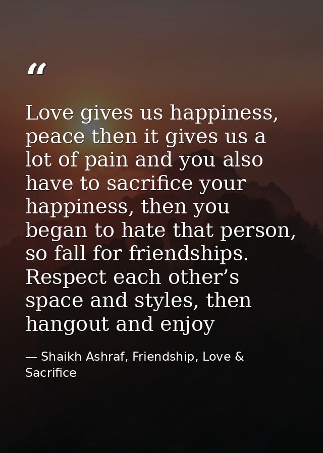Love gives us happiness, peace then it gives us a lot of pain and you also have to sacrifice your happiness, then you be — Shaikh Ashraf, Friendship, Love & Sacrifice