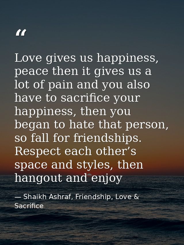 Love gives us happiness, peace then it gives us a lot of pain and you also have to sacrifice your happiness, then you be — Shaikh Ashraf, Friendship, Love & Sacrifice