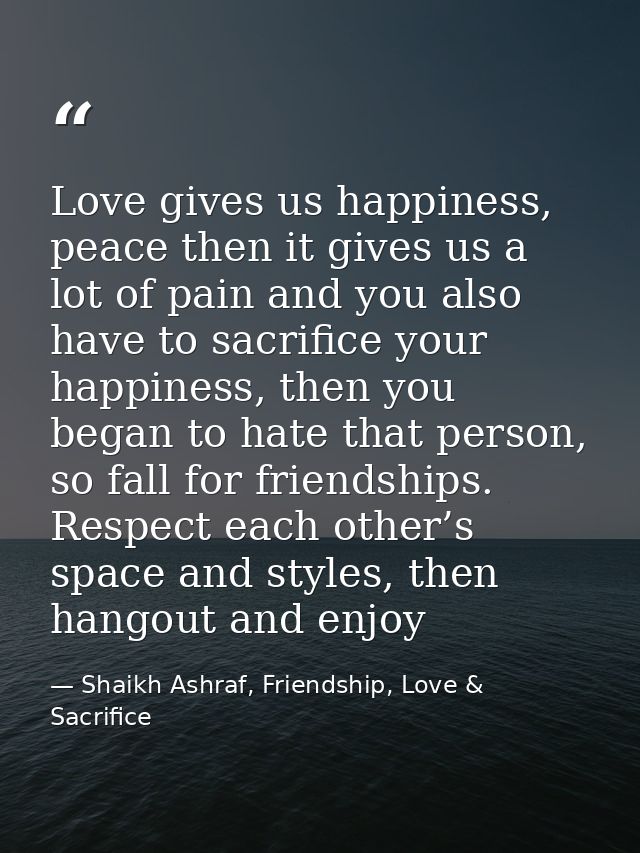 Love gives us happiness, peace then it gives us a lot of pain and you also have to sacrifice your happiness, then you be — Shaikh Ashraf, Friendship, Love & Sacrifice