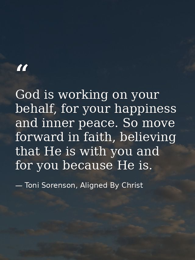 God is working on your behalf, for your happiness and inner peace. So move forward in faith, believing that He is with y — Toni Sorenson, Aligned By Christ