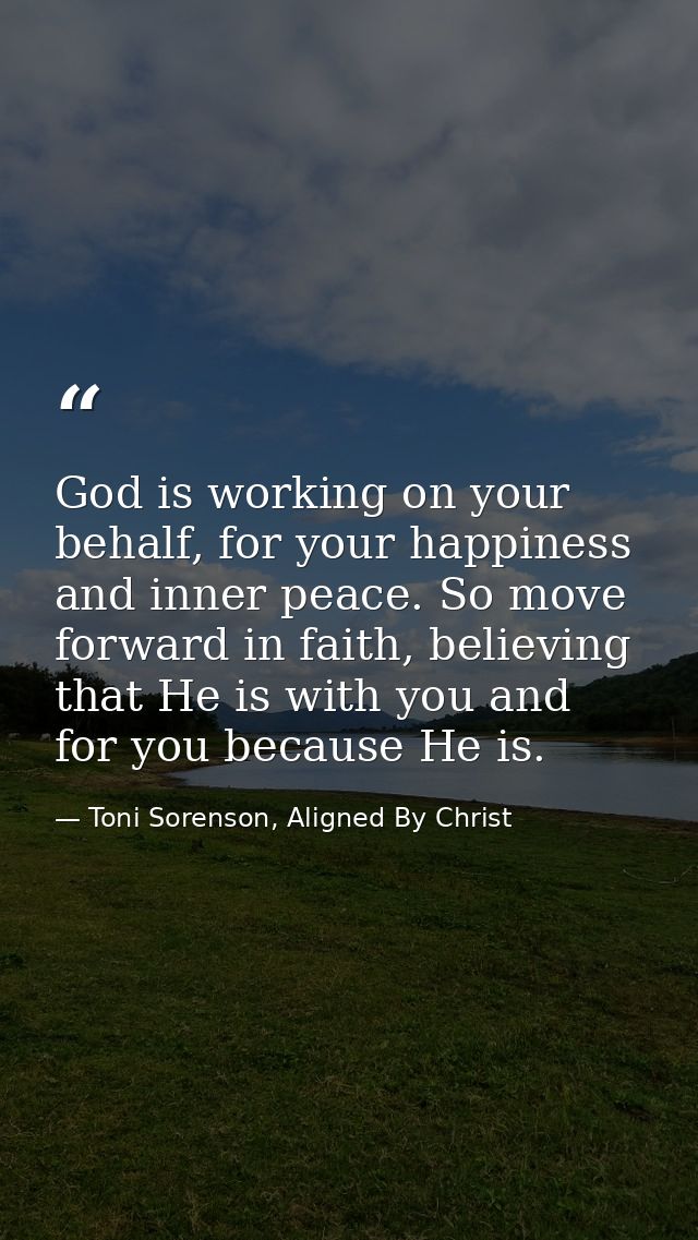 God is working on your behalf, for your happiness and inner peace. So move forward in faith, believing that He is with y — Toni Sorenson, Aligned By Christ