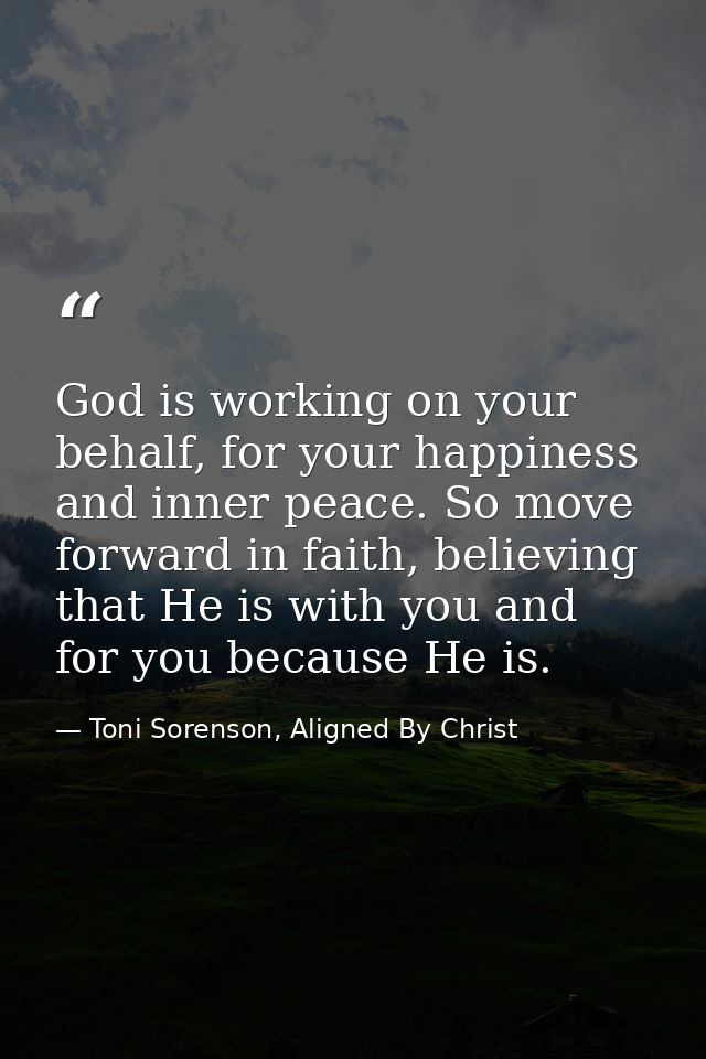 God is working on your behalf, for your happiness and inner peace. So move forward in faith, believing that He is with y — Toni Sorenson, Aligned By Christ
