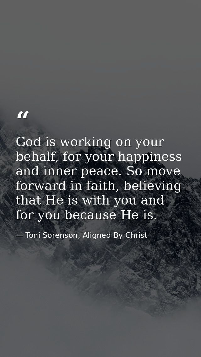 God is working on your behalf, for your happiness and inner peace. So move forward in faith, believing that He is with y — Toni Sorenson, Aligned By Christ