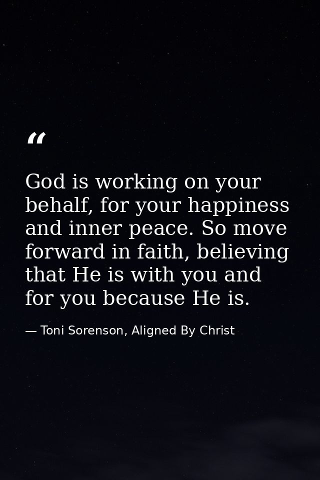 God is working on your behalf, for your happiness and inner peace. So move forward in faith, believing that He is with y — Toni Sorenson, Aligned By Christ