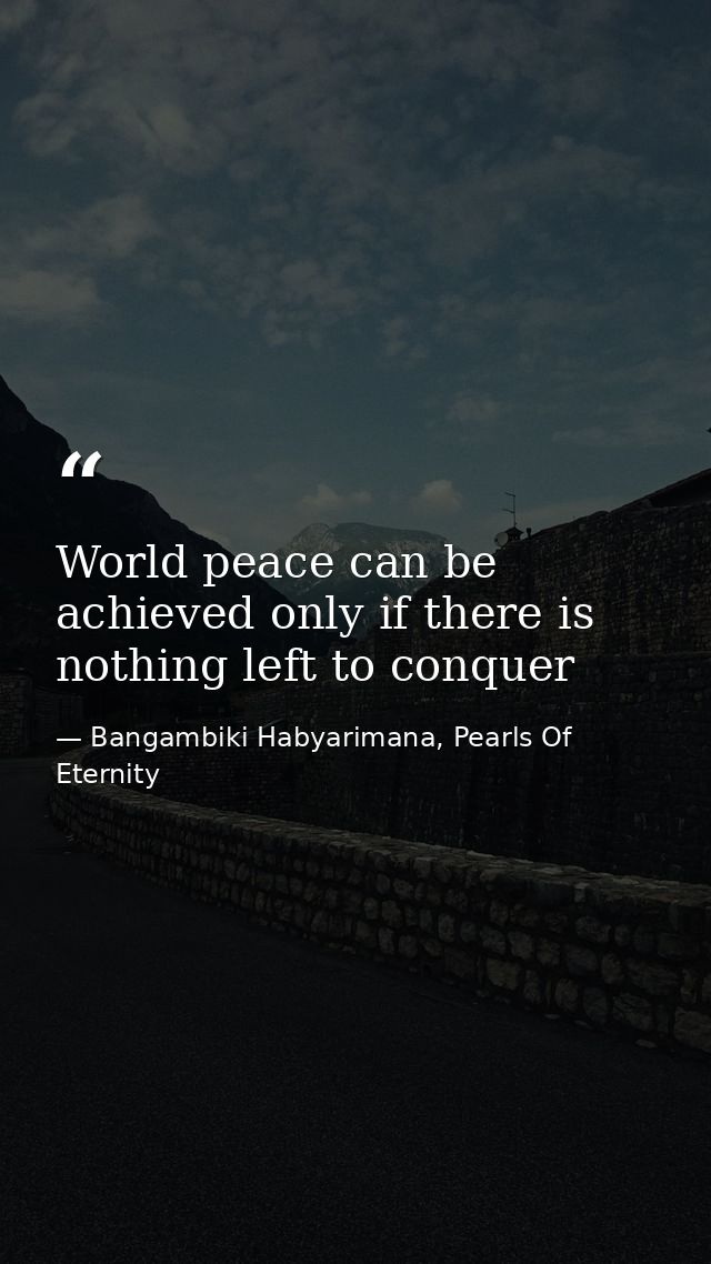 World peace can be achieved only if there is nothing left to conquer — Bangambiki Habyarimana, Pearls Of Eternity