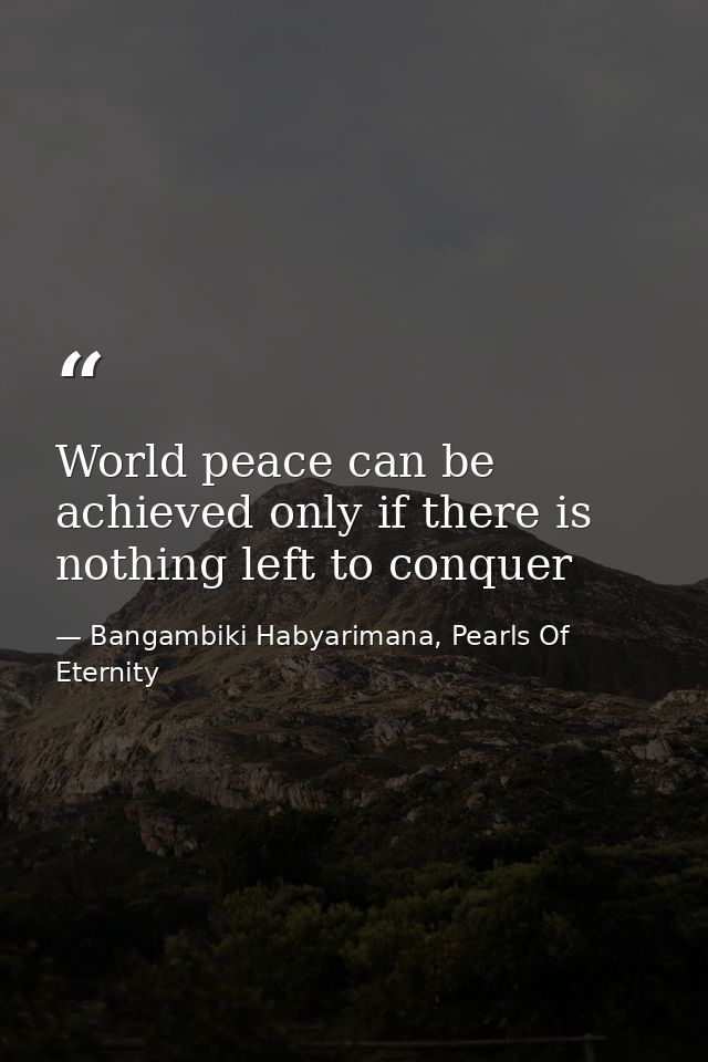 World peace can be achieved only if there is nothing left to conquer — Bangambiki Habyarimana, Pearls Of Eternity