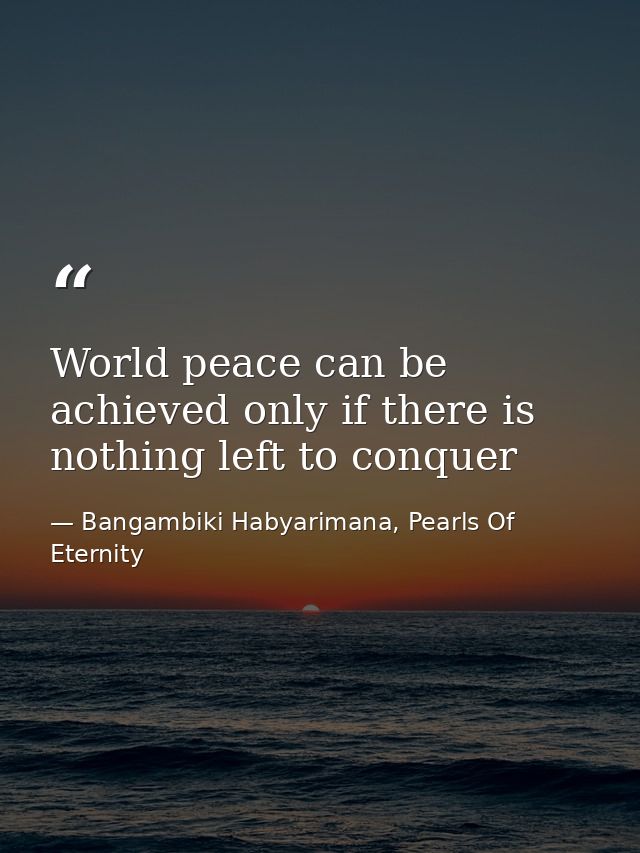 World peace can be achieved only if there is nothing left to conquer — Bangambiki Habyarimana, Pearls Of Eternity