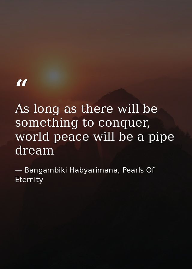 As long as there will be something to conquer, world peace will be a pipe dream — Bangambiki Habyarimana, Pearls Of Eternity