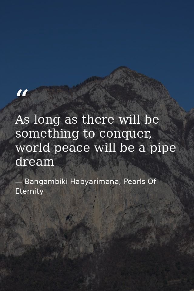 As long as there will be something to conquer, world peace will be a pipe dream — Bangambiki Habyarimana, Pearls Of Eternity