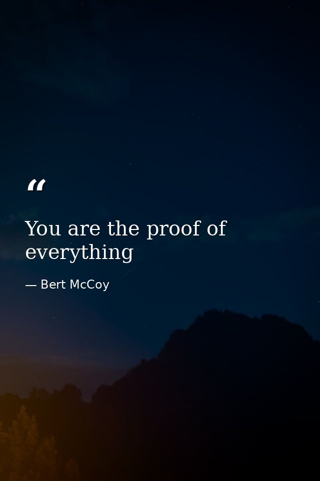You are the proof of everything — Bert McCoy