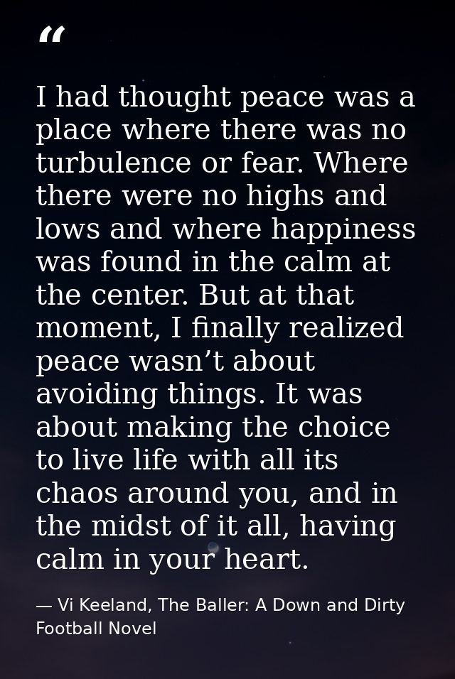 I had thought peace was a place where there was no turbulence or fear. Where there were no highs and lows and where happ — Vi Keeland, The Baller: A Down and Dirty Football Novel