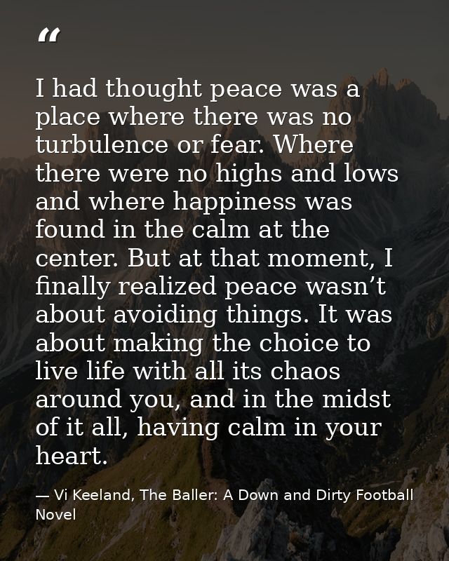 I had thought peace was a place where there was no turbulence or fear. Where there were no highs and lows and where happ — Vi Keeland, The Baller: A Down and Dirty Football Novel