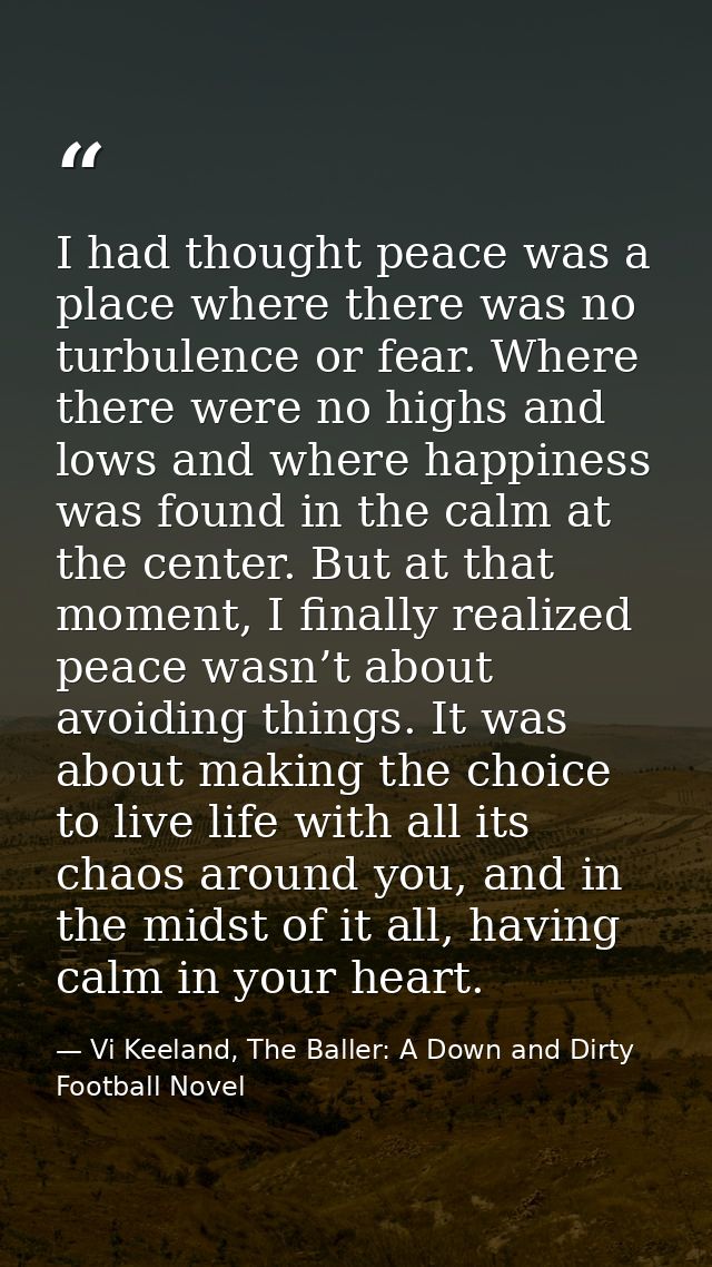 I had thought peace was a place where there was no turbulence or fear. Where there were no highs and lows and where happ — Vi Keeland, The Baller: A Down and Dirty Football Novel