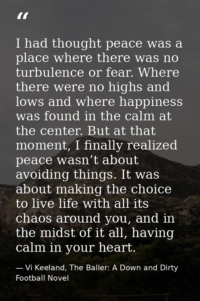 I had thought peace was a place where there was no turbulence or fear. Where there were no highs and lows and where happ — Vi Keeland, The Baller: A Down and Dirty Football Novel