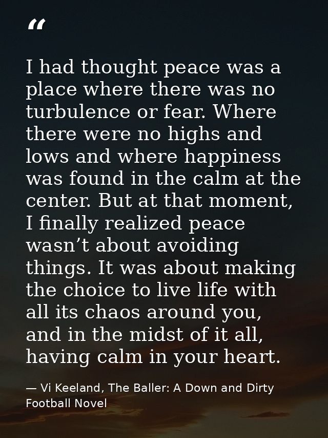 I had thought peace was a place where there was no turbulence or fear. Where there were no highs and lows and where happ — Vi Keeland, The Baller: A Down and Dirty Football Novel