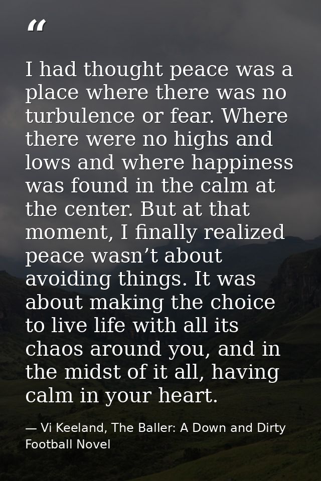 I had thought peace was a place where there was no turbulence or fear. Where there were no highs and lows and where happ — Vi Keeland, The Baller: A Down and Dirty Football Novel