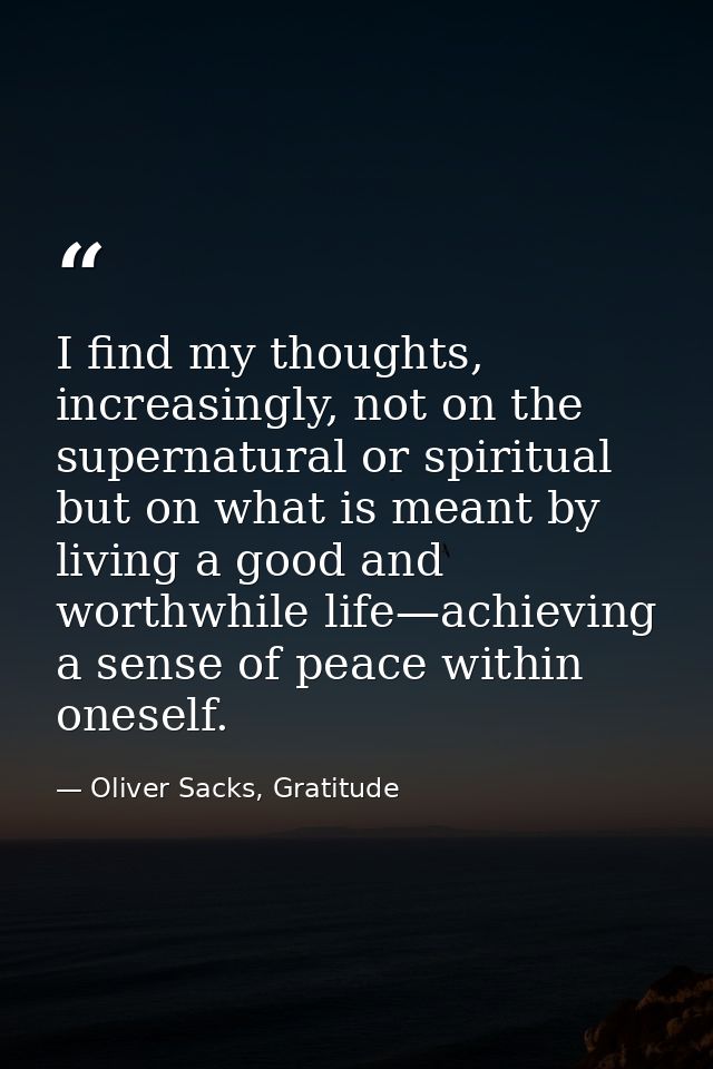 I find my thoughts, increasingly, not on the supernatural or spiritual but on what is meant by living a good and worthwh — Oliver Sacks, Gratitude