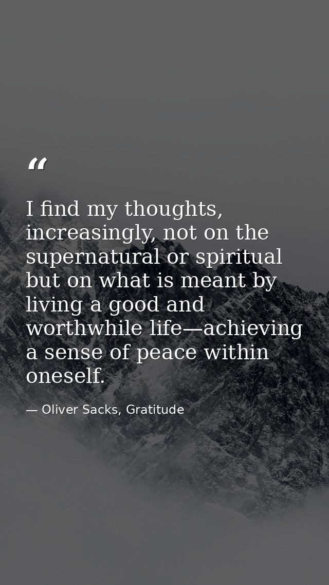 I find my thoughts, increasingly, not on the supernatural or spiritual but on what is meant by living a good and worthwh — Oliver Sacks, Gratitude