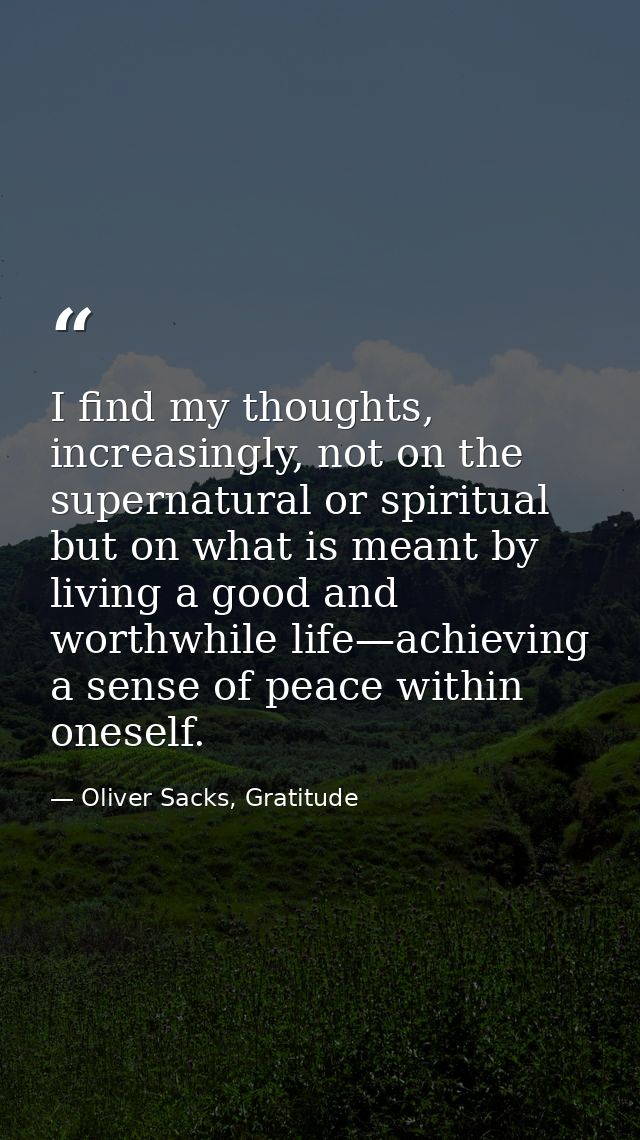 I find my thoughts, increasingly, not on the supernatural or spiritual but on what is meant by living a good and worthwh — Oliver Sacks, Gratitude