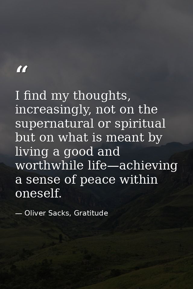 I find my thoughts, increasingly, not on the supernatural or spiritual but on what is meant by living a good and worthwh — Oliver Sacks, Gratitude