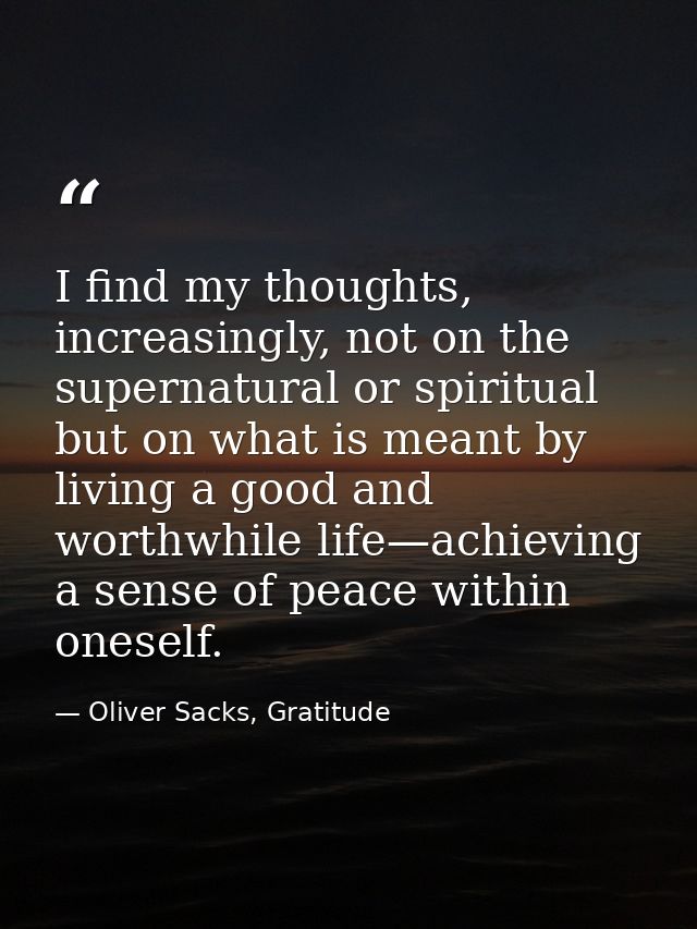 I find my thoughts, increasingly, not on the supernatural or spiritual but on what is meant by living a good and worthwh — Oliver Sacks, Gratitude