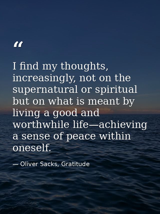 I find my thoughts, increasingly, not on the supernatural or spiritual but on what is meant by living a good and worthwh — Oliver Sacks, Gratitude