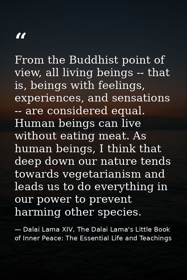 From the Buddhist point of view, all living beings -- that is, beings with feelings, experiences, and sensations -- are  — Dalai Lama XIV, The Dalai Lama's Little Book of Inner Peace: The Essential Life and Teachings
