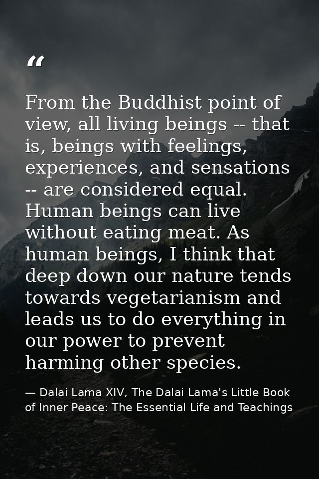 From the Buddhist point of view, all living beings -- that is, beings with feelings, experiences, and sensations -- are  — Dalai Lama XIV, The Dalai Lama's Little Book of Inner Peace: The Essential Life and Teachings