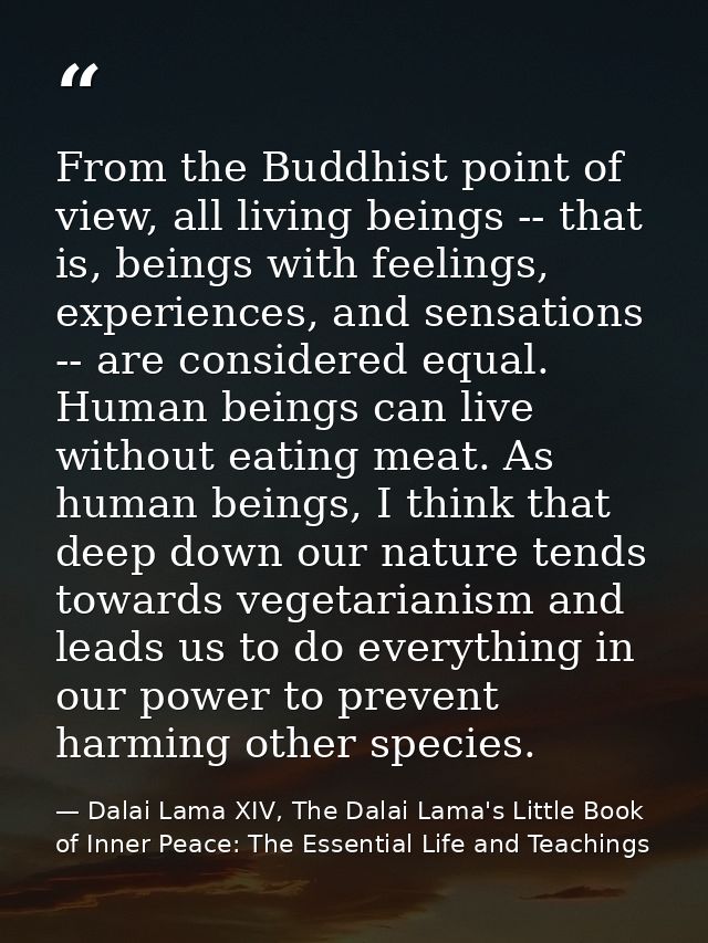 From the Buddhist point of view, all living beings -- that is, beings with feelings, experiences, and sensations -- are  — Dalai Lama XIV, The Dalai Lama's Little Book of Inner Peace: The Essential Life and Teachings