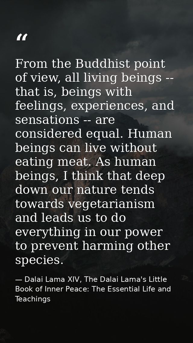 From the Buddhist point of view, all living beings -- that is, beings with feelings, experiences, and sensations -- are  — Dalai Lama XIV, The Dalai Lama's Little Book of Inner Peace: The Essential Life and Teachings